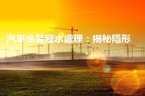 汽車涂裝廢水處理：揭秘隱形污染的終結(jié)者？
